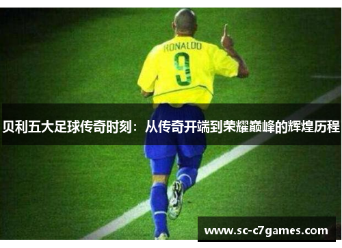 贝利五大足球传奇时刻：从传奇开端到荣耀巅峰的辉煌历程