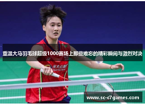 重温大马羽毛球超级1000赛场上那些难忘的精彩瞬间与激烈对决