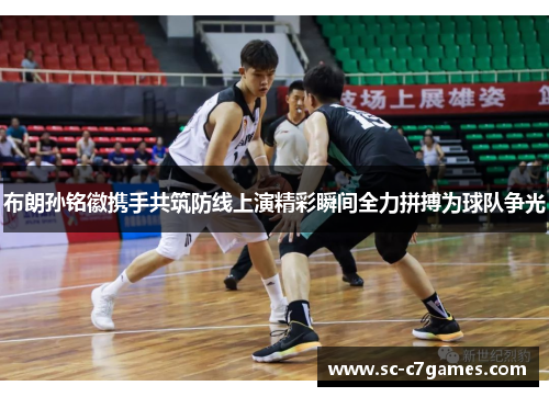 布朗孙铭徽携手共筑防线上演精彩瞬间全力拼搏为球队争光