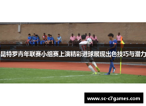 昆特罗青年联赛小组赛上演精彩进球展现出色技巧与潜力