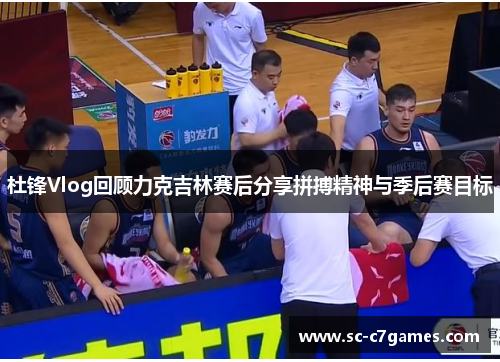 杜锋Vlog回顾力克吉林赛后分享拼搏精神与季后赛目标