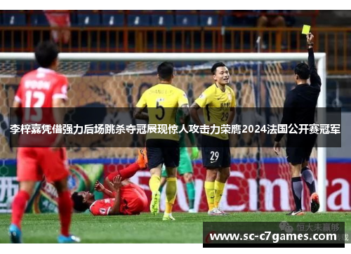 李梓嘉凭借强力后场跳杀夺冠展现惊人攻击力荣膺2024法国公开赛冠军