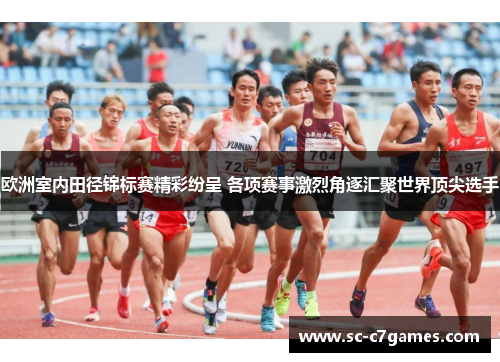 欧洲室内田径锦标赛精彩纷呈 各项赛事激烈角逐汇聚世界顶尖选手