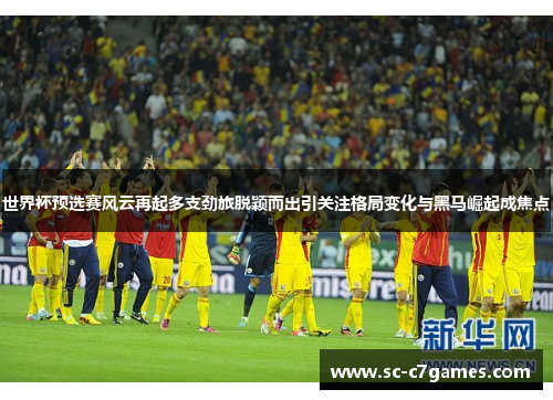 世界杯预选赛风云再起多支劲旅脱颖而出引关注格局变化与黑马崛起成焦点