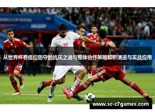 从世界杯看低位防守的抗压之道与整体协作策略解析演进与实战应用