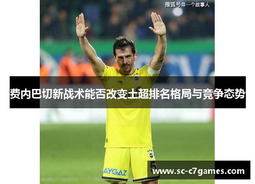费内巴切新战术能否改变土超排名格局与竞争态势
