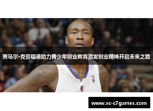 贾马尔·克劳福德助力青少年创业教育激发创业精神开启未来之路