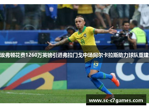 埃弗顿花费1260万英镑引进弗拉门戈中场阿尔卡拉斯助力球队重建