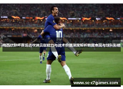 梅西欧联杯赛场进攻端贡献能力与战术价值深度解析数据表现与球队影响