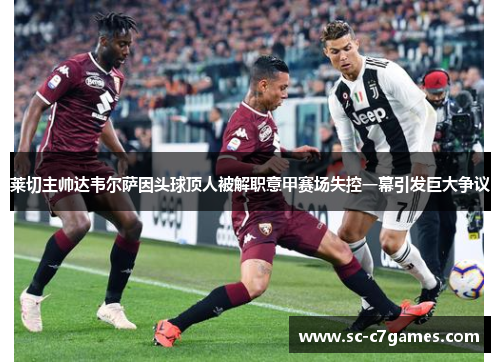 莱切主帅达韦尔萨因头球顶人被解职意甲赛场失控一幕引发巨大争议