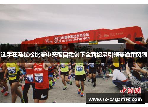 选手在马拉松比赛中突破自我创下全新纪录引领赛道新风潮