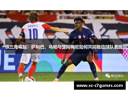 铁三角崛起：萨利巴、乌帕与楚阿梅尼如何共同推动球队表现