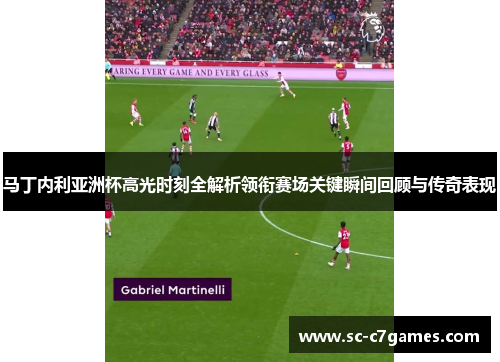 马丁内利亚洲杯高光时刻全解析领衔赛场关键瞬间回顾与传奇表现