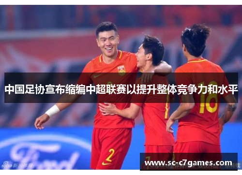 中国足协宣布缩编中超联赛以提升整体竞争力和水平