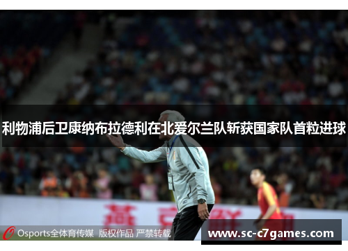 利物浦后卫康纳布拉德利在北爱尔兰队斩获国家队首粒进球