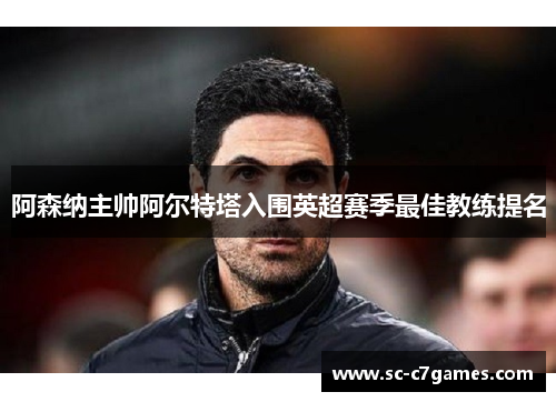 阿森纳主帅阿尔特塔入围英超赛季最佳教练提名